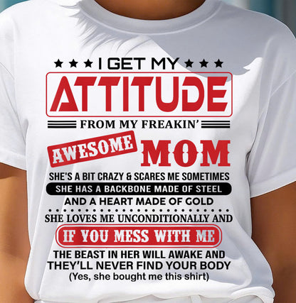 I GET MY  ATTITUDE FROM MY FREAKIN’ AWESOME MOM - GIFT FROM MOM - NTTD00 (SKU2603-150-00)