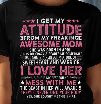 APRIL - I GET MY ATTITUDE FROM MY FREAKING AWESOME MOM - GIFT FROM MOM - NTTD04 (SKU2603-172-04)
